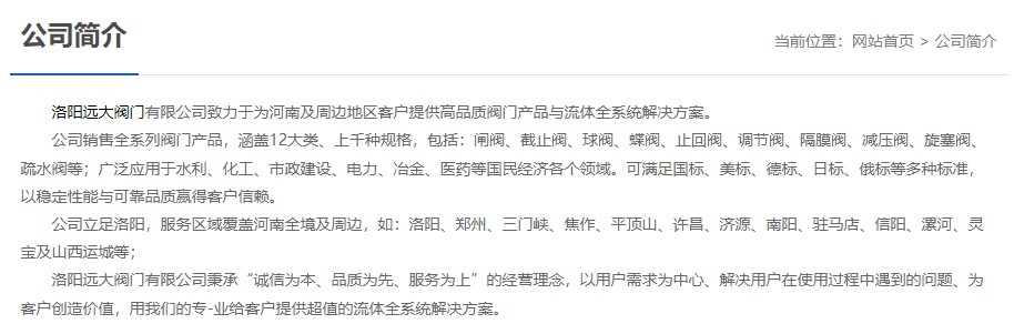洛阳远大阀门主营阀门闸阀,截止阀,球阀,蝶阀,止回阀,调节阀,隔膜阀,减压阀,旋塞阀,疏水阀等12大类.广泛用于水利,化工,市政建设,电力等领域.服务于洛阳,郑州,三门峡,焦作,平顶山,许昌,济源,南阳,驻马店,信阳,漯河,灵宝及山西运城等地;为河南及周边客户提供高品质阀门与流体全系统解决方案